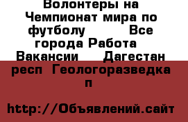 Волонтеры на Чемпионат мира по футболу 2018. - Все города Работа » Вакансии   . Дагестан респ.,Геологоразведка п.